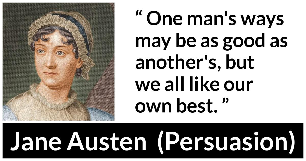 Jane Austen quote about way from Persuasion - One man's ways may be as good as another's, but we all like our own best.