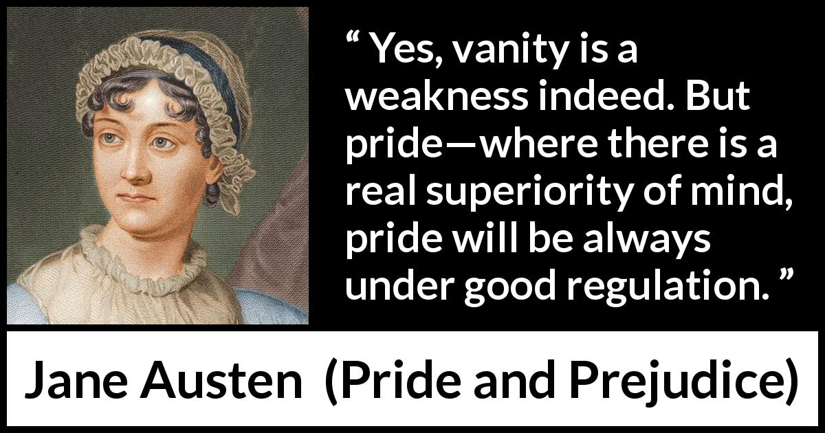Jane Austen quote about weakness from Pride and Prejudice - Yes, vanity is a weakness indeed. But pride—where there is a real superiority of mind, pride will be always under good regulation.