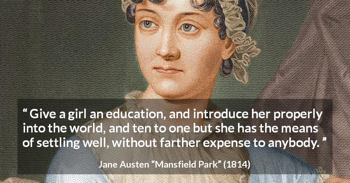 Jane Austen quote about women from Mansfield Park - Give a girl an education, and introduce her properly into the world, and ten to one but she has the means of settling well, without farther expense to anybody.