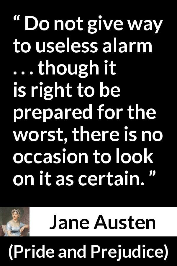 Jane Austen quote about worst from Pride and Prejudice - Do not give way to useless alarm . . . though it is right to be prepared for the worst, there is no occasion to look on it as certain.