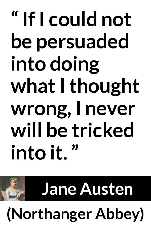 Jane Austen quote about wrong from Northanger Abbey - If I could not be persuaded into doing what I thought wrong, I never will be tricked into it.