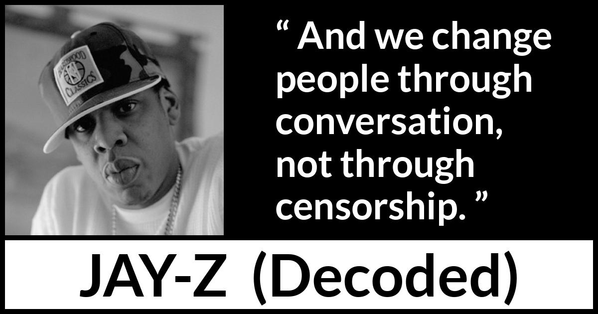 Jay-Z quote about change from Decoded (2010) Jay-Z quote about change from Decoded (2010) - And we change people through conversation, not through censorship.