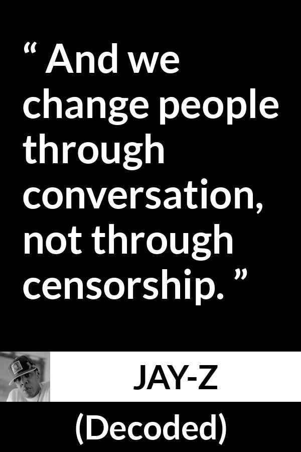 Jay-Z quote about change from Decoded (2010) - And we change people through conversation, not through censorship.