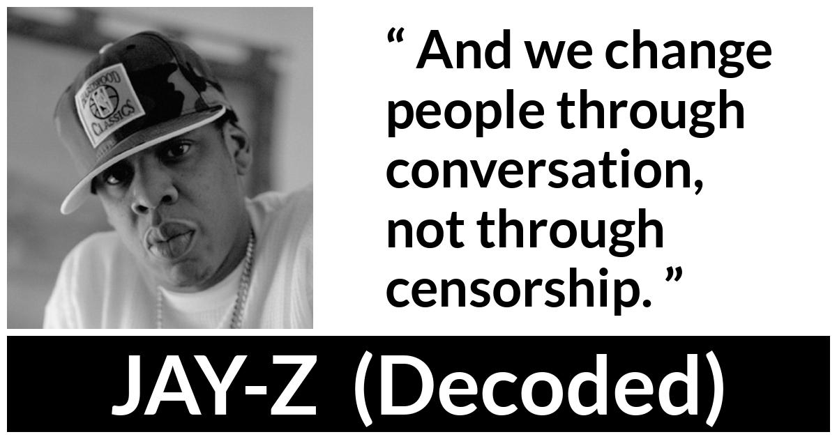Jay-Z quote about change from Decoded (2010) - And we change people through conversation, not through censorship.