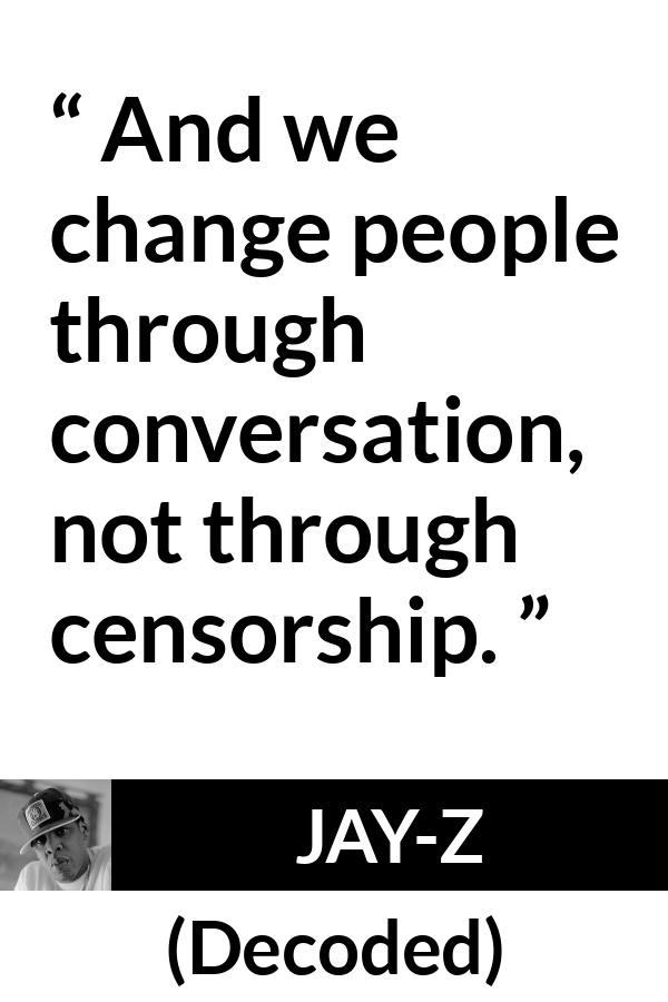 Jay-Z quote about change from Decoded (2010) - And we change people through conversation, not through censorship.
