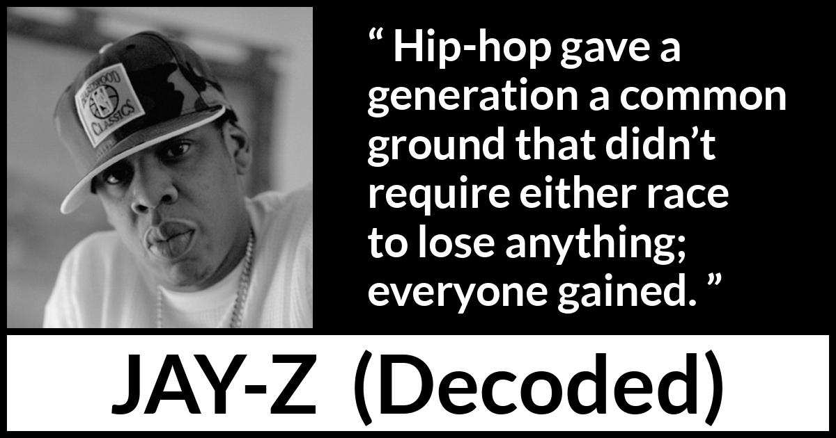 Jay-Z quote about losing from Decoded (2010) Jay-Z quote about losing from Decoded (2010) - Hip-hop gave a generation a common ground that didn’t require either race to lose anything; everyone gained.