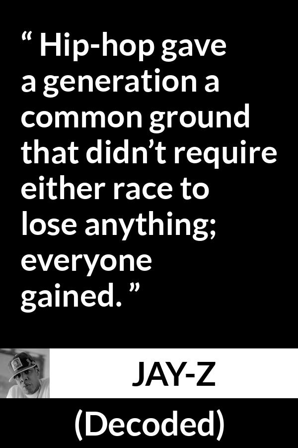 Jay-Z quote about losing from Decoded (2010) - Hip-hop gave a generation a common ground that didn’t require either race to lose anything; everyone gained.