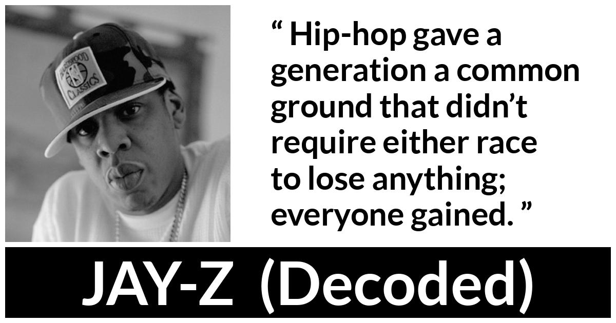 Jay-Z quote about losing from Decoded (2010) - Hip-hop gave a generation a common ground that didn’t require either race to lose anything; everyone gained.