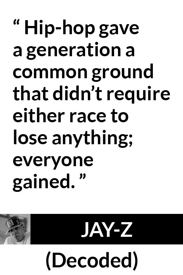 Jay-Z quote about losing from Decoded (2010) - Hip-hop gave a generation a common ground that didn’t require either race to lose anything; everyone gained.