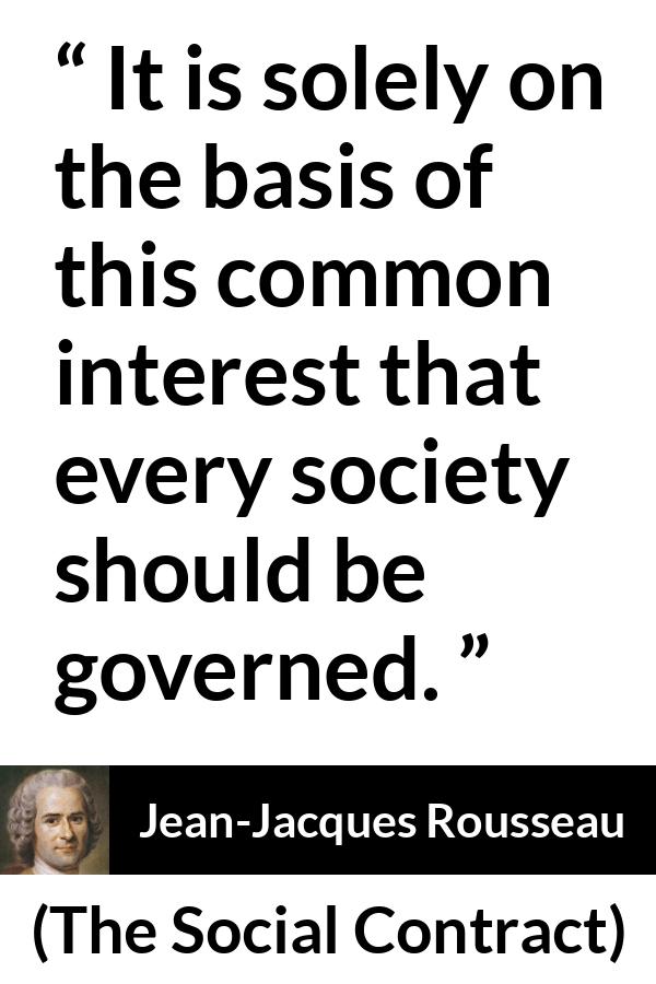 Jean-Jacques Rousseau quote about interest from The Social Contract (1762) - It is solely on the basis of this common interest that every society should be governed.