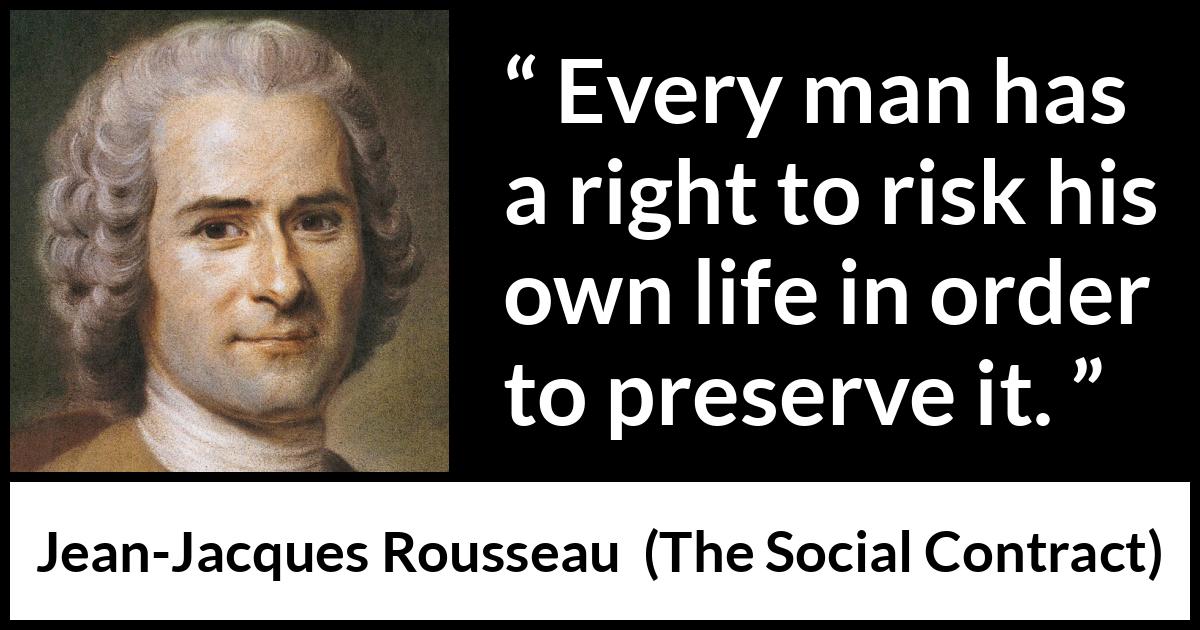 Jean-Jacques Rousseau quote about life from The Social Contract (1762) Jean-Jacques Rousseau quote about life from The Social Contract (1762) - Every man has a right to risk his own life in order to preserve it.