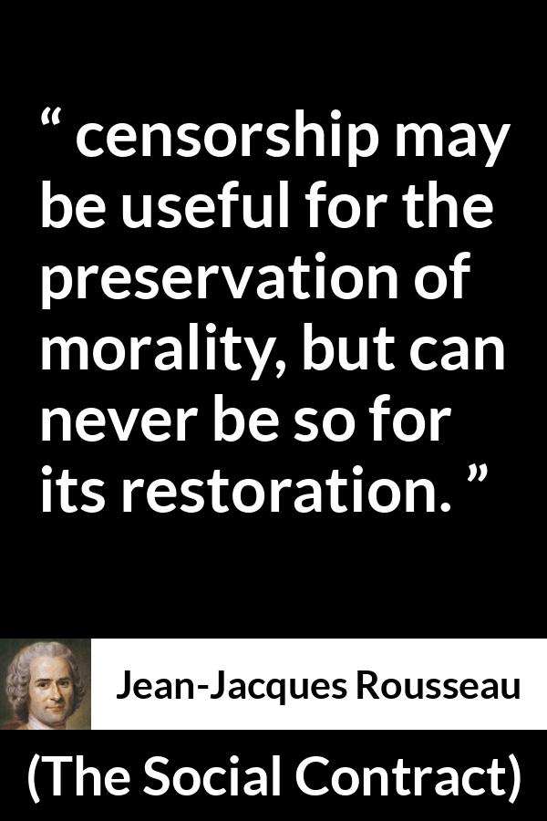 Jean-Jacques Rousseau quote about morality from The Social Contract (1762) - From this it follows that the censorship may be useful for the preservation of morality, but can never be so for its restoration.