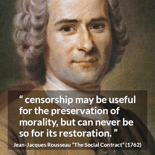 Jean-Jacques Rousseau quote about morality from The Social Contract (1762) - From this it follows that the censorship may be useful for the preservation of morality, but can never be so for its restoration.