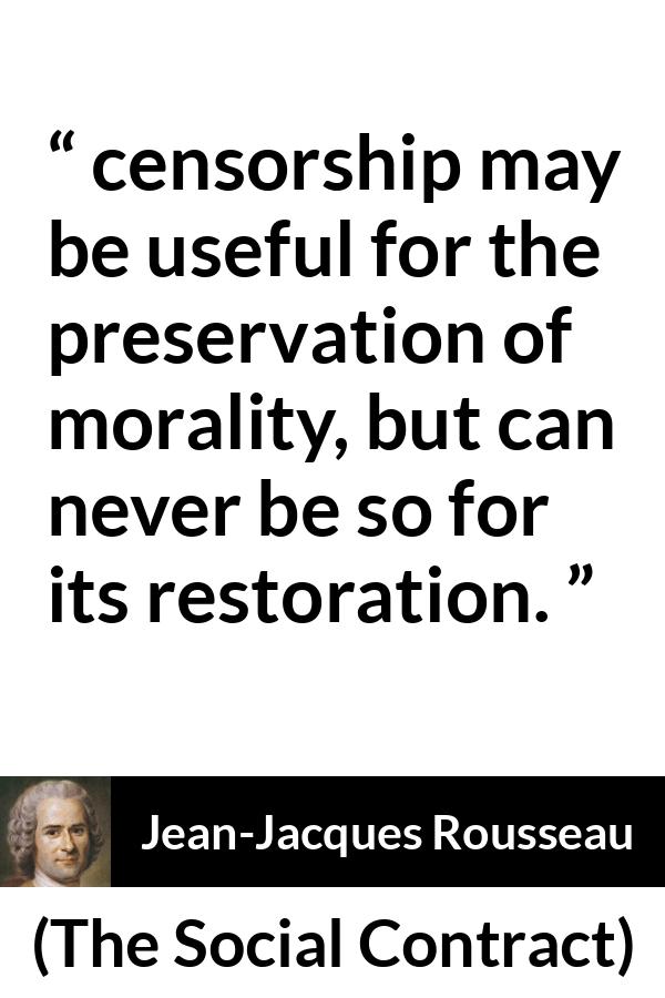 Jean-Jacques Rousseau quote about morality from The Social Contract (1762) - From this it follows that the censorship may be useful for the preservation of morality, but can never be so for its restoration.