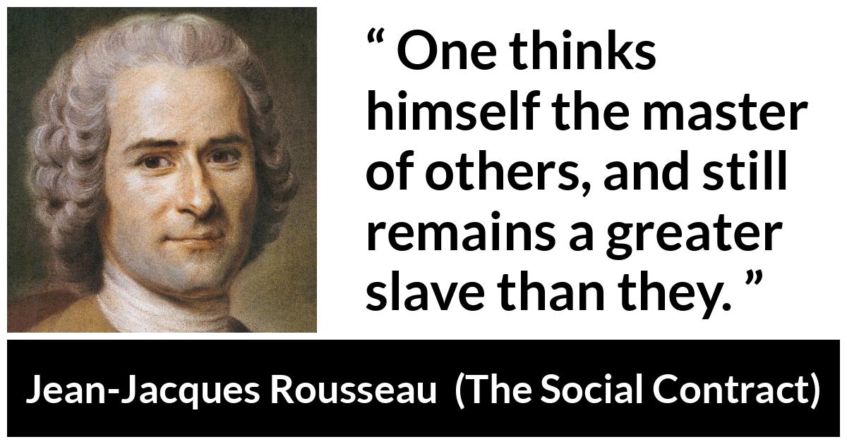 Jean-Jacques Rousseau quote about others from The Social Contract (1762) - One thinks himself the master of others, and still remains a greater slave than they.