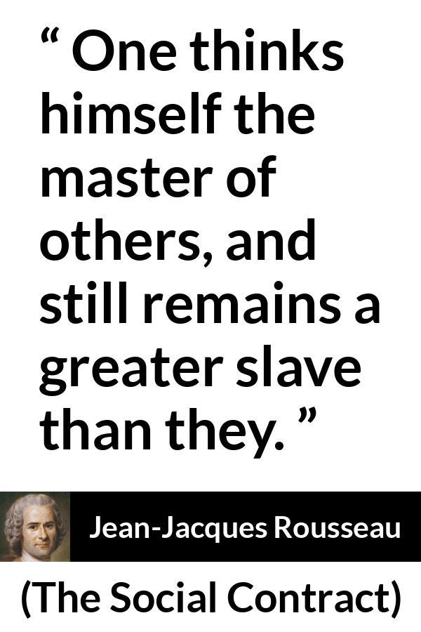Jean-Jacques Rousseau quote about others from The Social Contract (1762) - One thinks himself the master of others, and still remains a greater slave than they.