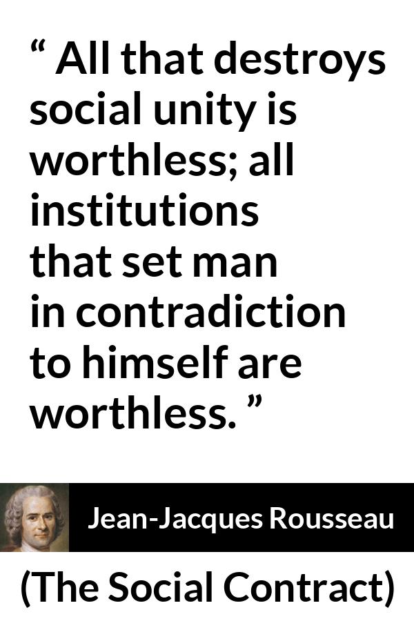 Jean-Jacques Rousseau quote about society from The Social Contract (1762) - All that destroys social unity is worthless; all institutions that set man in contradiction to himself are worthless.