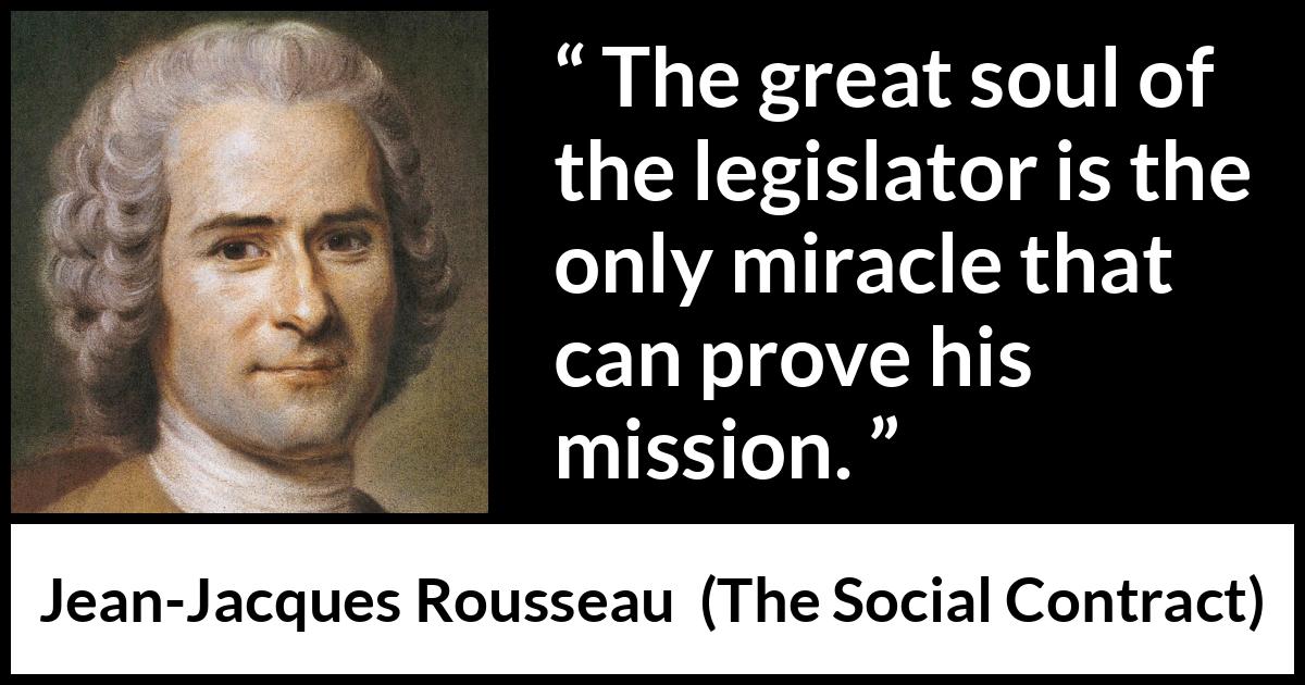 Jean-Jacques Rousseau quote about soul from The Social Contract (1762) Jean-Jacques Rousseau quote about soul from The Social Contract (1762) - The great soul of the legislator is the only miracle that can prove his mission.
