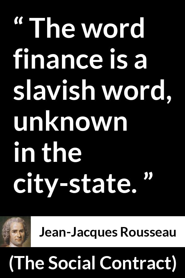 Jean-Jacques Rousseau quote about state from The Social Contract (1762) - The word finance is a slavish word, unknown in the city-state.