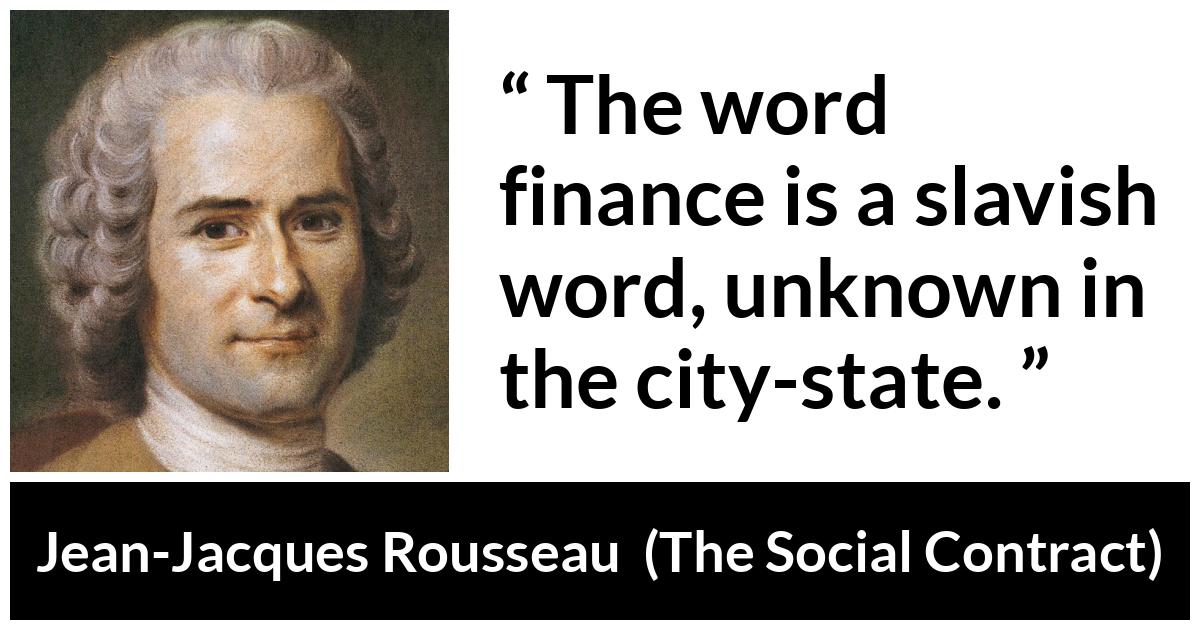 Jean-Jacques Rousseau quote about state from The Social Contract (1762) - The word finance is a slavish word, unknown in the city-state.