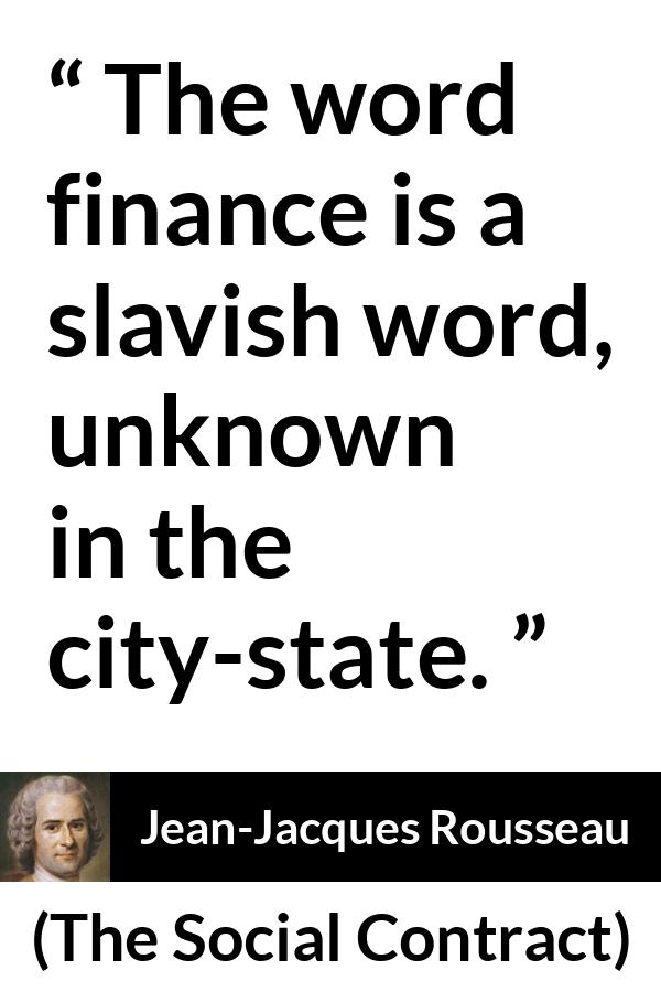 Jean-Jacques Rousseau quote about state from The Social Contract (1762) - The word finance is a slavish word, unknown in the city-state.