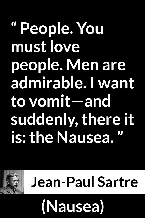 Jean-Paul Sartre quote about people from Nausea (1938) - People. You must love people. Men are admirable. I want to vomit—and suddenly, there it is: the Nausea.