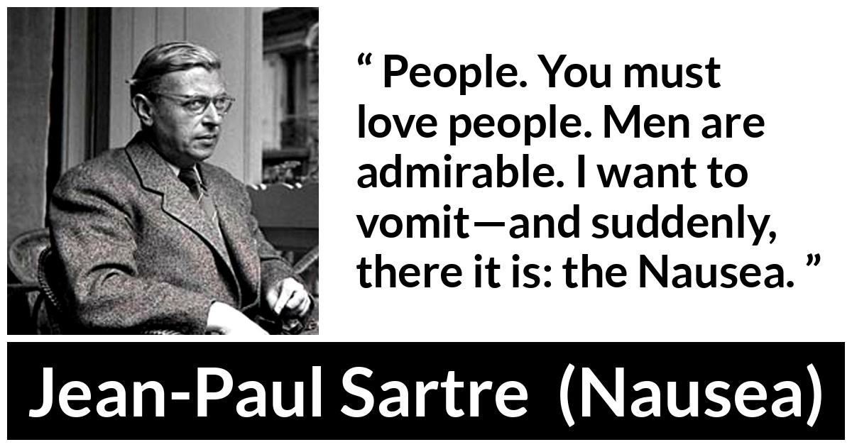 Jean-Paul Sartre quote about people from Nausea (1938) - People. You must love people. Men are admirable. I want to vomit—and suddenly, there it is: the Nausea.