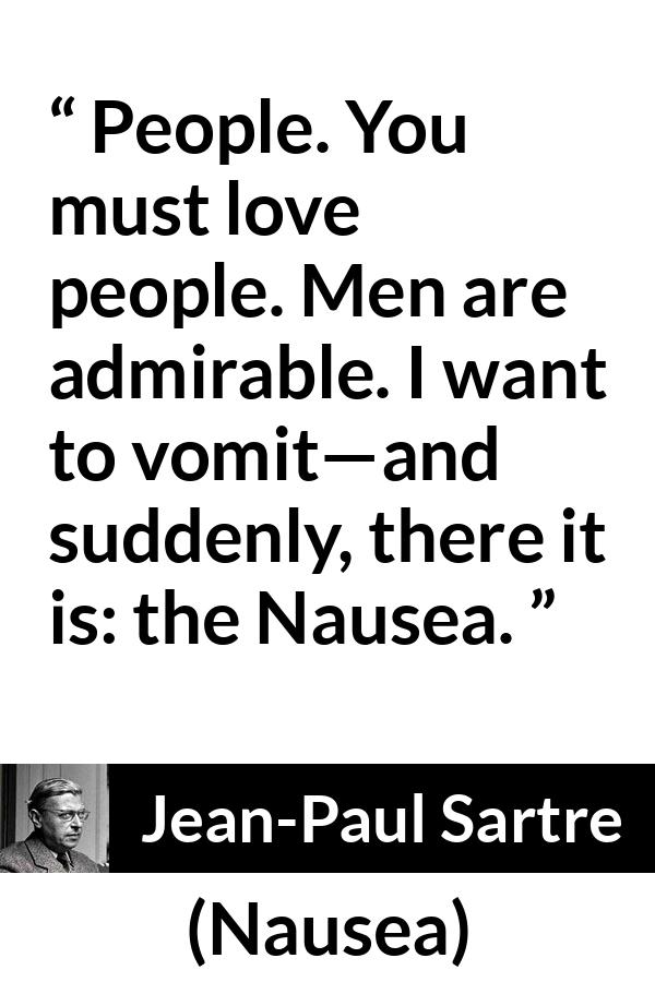 Jean-Paul Sartre quote about people from Nausea (1938) - People. You must love people. Men are admirable. I want to vomit—and suddenly, there it is: the Nausea.