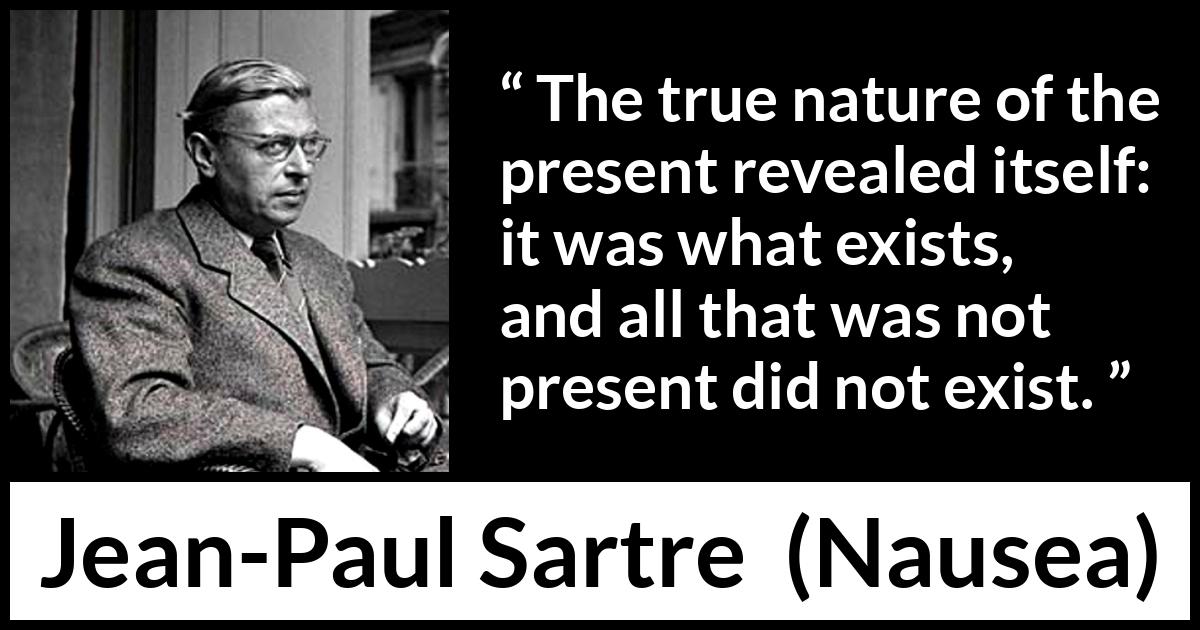 Jean-Paul Sartre quote about present from Nausea (1938) Jean-Paul Sartre quote about present from Nausea (1938) - The true nature of the present revealed itself: it was what exists, and all that was not present did not exist.
