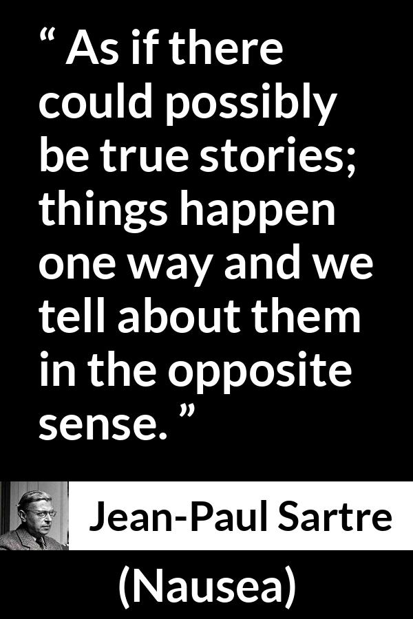 Jean-Paul Sartre quote about truth from Nausea (1938) - As if there could possibly be true stories; things happen one way and we tell about them in the opposite sense.
