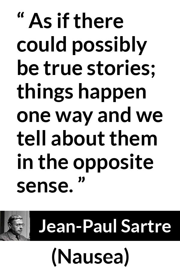 Jean-Paul Sartre quote about truth from Nausea (1938) - As if there could possibly be true stories; things happen one way and we tell about them in the opposite sense.