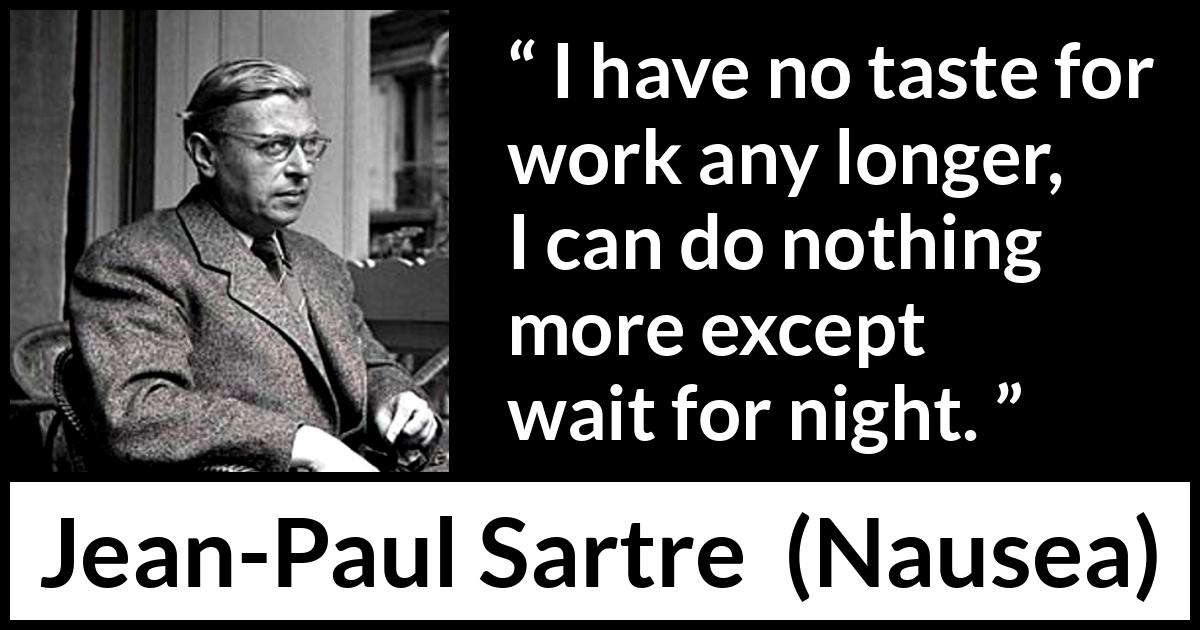 Jean-Paul Sartre quote about work from Nausea (1938) Jean-Paul Sartre quote about work from Nausea (1938) - I have no taste for work any longer, I can do nothing more except wait for night.