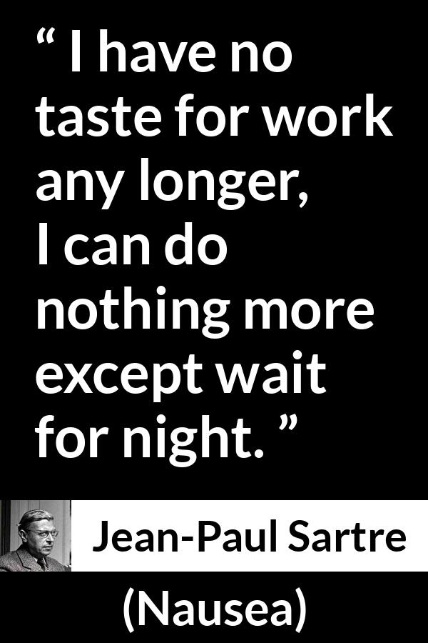 Jean-Paul Sartre quote about work from Nausea (1938) - I have no taste for work any longer, I can do nothing more except wait for night.