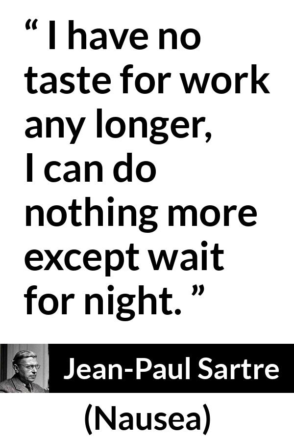 Jean-Paul Sartre quote about work from Nausea (1938) - I have no taste for work any longer, I can do nothing more except wait for night.