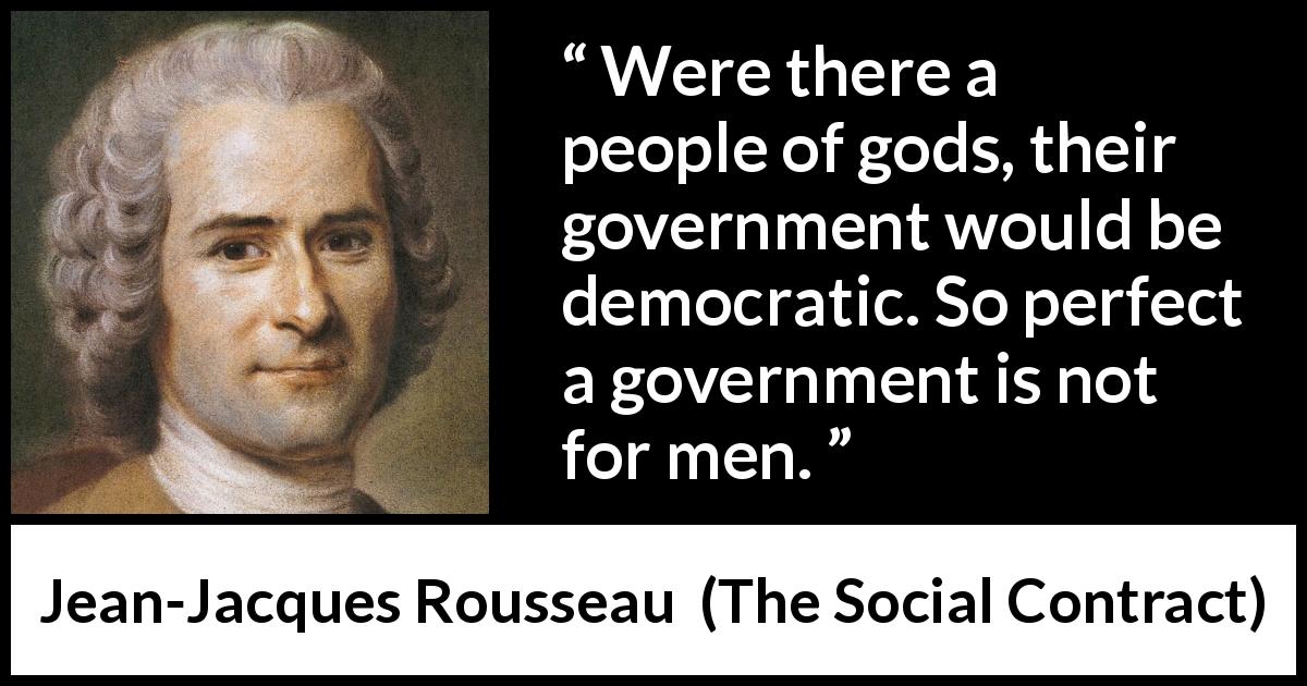 Jean-Jacques Rousseau quote about democracy from The Social Contract - Were there a people of gods, their government would be democratic. So perfect a government is not for men.