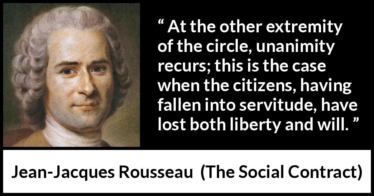 Jean-Jacques Rousseau quote about freedom from The Social Contract - At the other extremity of the circle, unanimity recurs; this is the case when the citizens, having fallen into servitude, have lost both liberty and will.