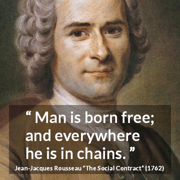Jean-Jacques Rousseau quote about man from The Social Contract - Man is born free; and everywhere he is in chains.
