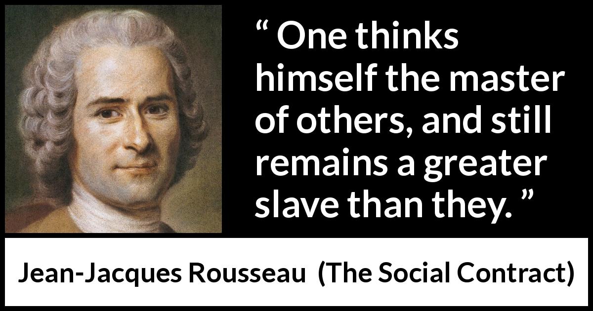 Jean-Jacques Rousseau quote about others from The Social Contract - One thinks himself the master of others, and still remains a greater slave than they.