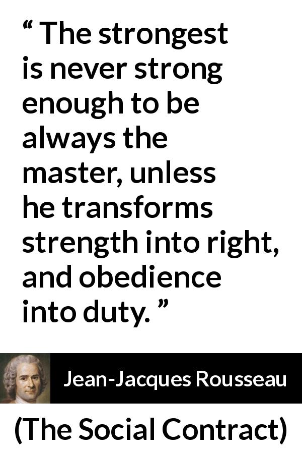 Jean-Jacques Rousseau quote about strength from The Social Contract - The strongest is never strong enough to be always the master, unless he transforms strength into right, and obedience into duty.