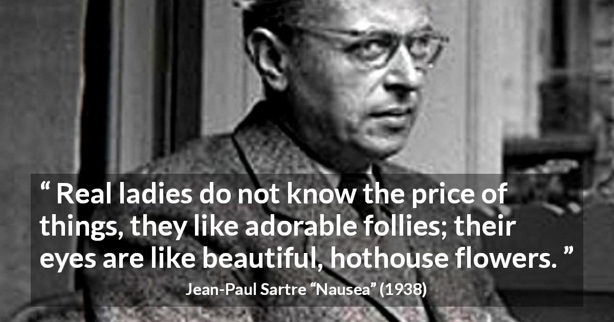Jean-Paul Sartre quote about eyes from Nausea - Real ladies do not know the price of things, they like adorable follies; their eyes are like beautiful, hothouse flowers.