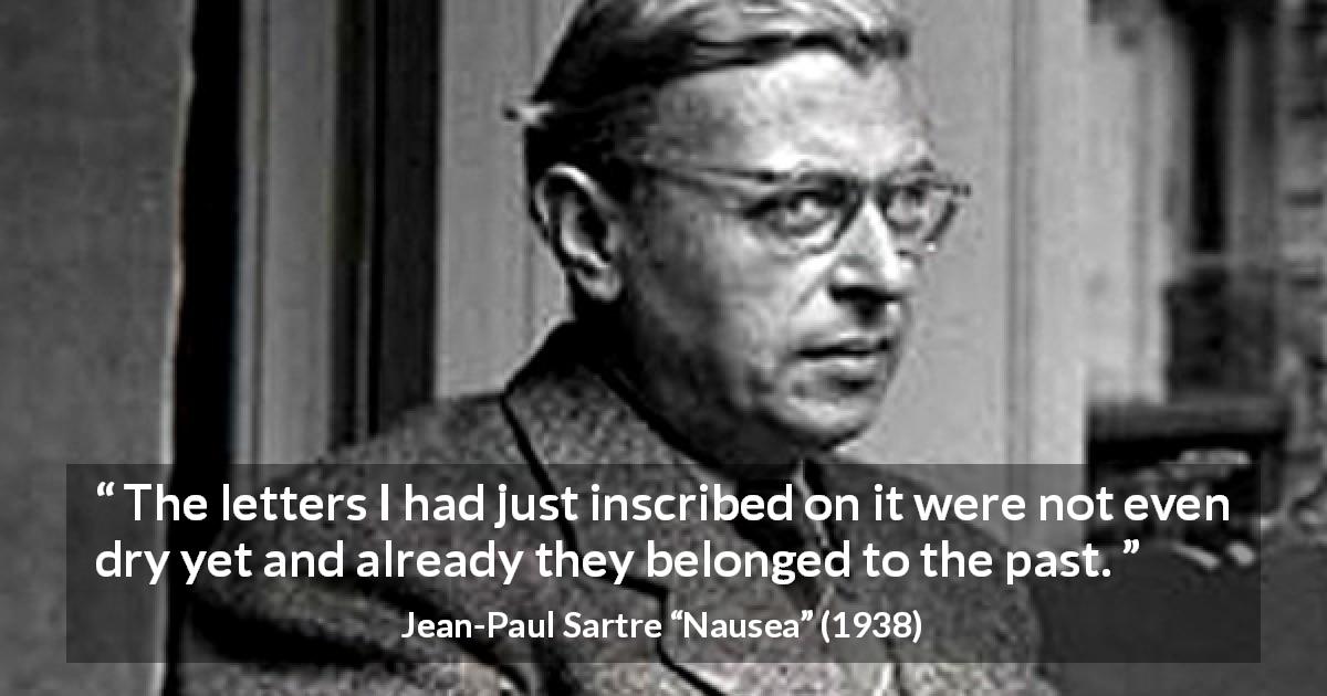 Jean-Paul Sartre quote about past from Nausea - The letters I had just inscribed on it were not even dry yet and already they belonged to the past.