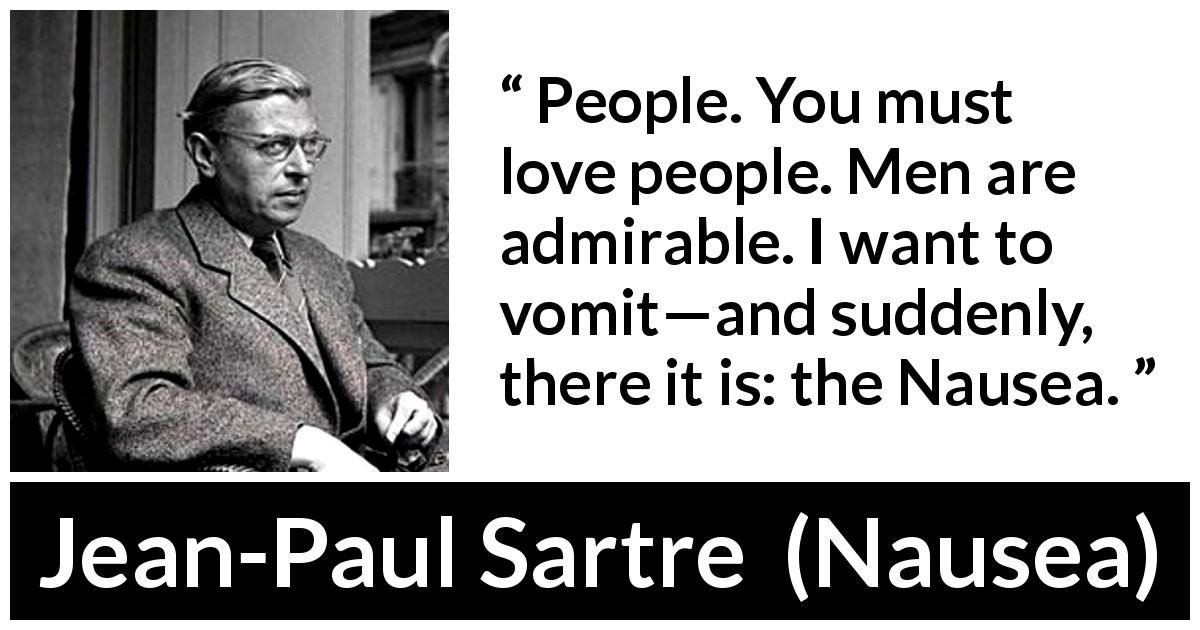 Jean-Paul Sartre quote about people from Nausea - People. You must love people. Men are admirable. I want to vomit—and suddenly, there it is: the Nausea.