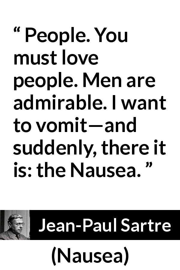Jean-Paul Sartre quote about people from Nausea - People. You must love people. Men are admirable. I want to vomit—and suddenly, there it is: the Nausea.