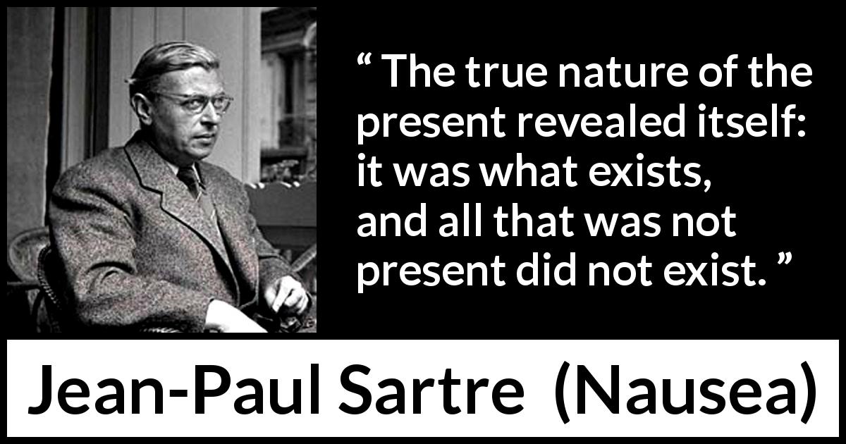 Jean-Paul Sartre quote about present from Nausea - The true nature of the present revealed itself: it was what exists, and all that was not present did not exist.