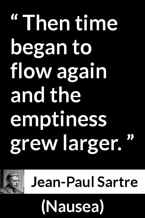 Jean-Paul Sartre quote about time from Nausea - Then time began to flow again and the emptiness grew larger.