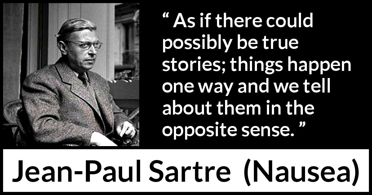Jean-Paul Sartre quote about truth from Nausea - As if there could possibly be true stories; things happen one way and we tell about them in the opposite sense.
