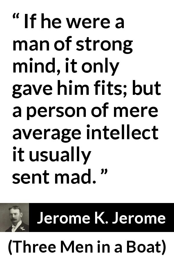 Jerome K. Jerome quote about madness from Three Men in a Boat - If he were a man of strong mind, it only gave him fits; but a person of mere average intellect it usually sent mad.