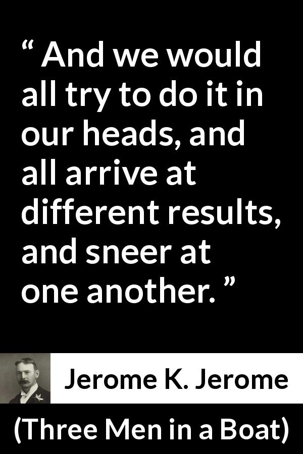 Jerome K. Jerome quote about mind from Three Men in a Boat - And we would all try to do it in our heads, and all arrive at different results, and sneer at one another.