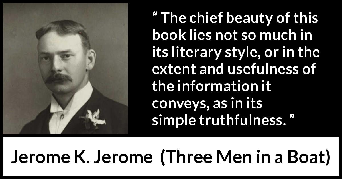 Jerome K. Jerome quote about truth from Three Men in a Boat - The chief beauty of this book lies not so much in its literary style, or in the extent and usefulness of the information it conveys, as in its simple truthfulness.