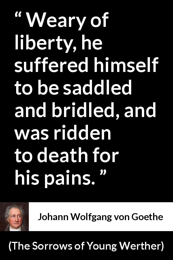 Johann Wolfgang von Goethe quote about death from The Sorrows of Young Werther - Weary of liberty, he suffered himself to be saddled and bridled, and was ridden to death for his pains.